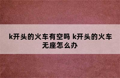 k开头的火车有空吗 k开头的火车无座怎么办